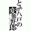 とある八戸の変態野郎（ケーウィン）