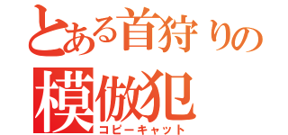 とある首狩りの模倣犯（コピーキャット）