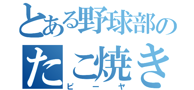 とある野球部のたこ焼き（ピーヤ）