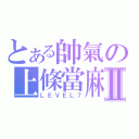 とある帥氣の上條當麻Ⅱ（ＬＥＶＥＬ７）