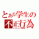 とある学生の不正行為（ｙａｈｏｏ知恵袋）