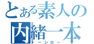 とある素人の内緒一本（トーシロー）