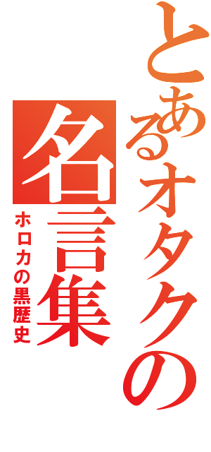 とあるオタクの名言集（ホロカの黒歴史）