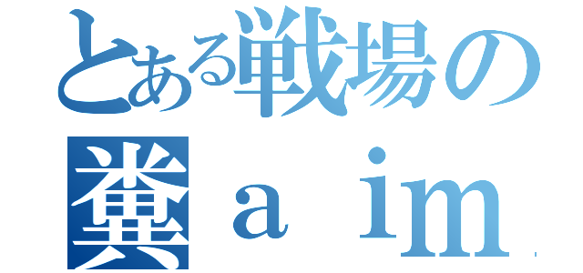 とある戦場の糞ａｉｍ（）