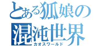 とある狐娘の混沌世界（カオスワールド）