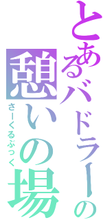 とあるバドラー達の憩いの場（さーくるぶっく）