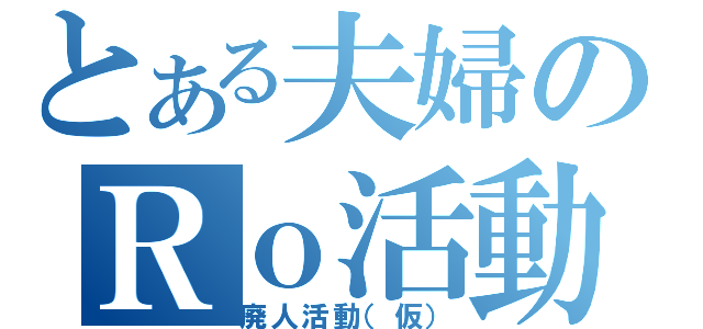 とある夫婦のＲｏ活動（廃人活動（仮））