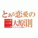 とある恋愛の三大原則（イケメンに限る）