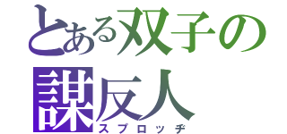 とある双子の謀反人（スプロッヂ）