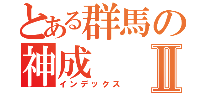 とある群馬の神成Ⅱ（インデックス）