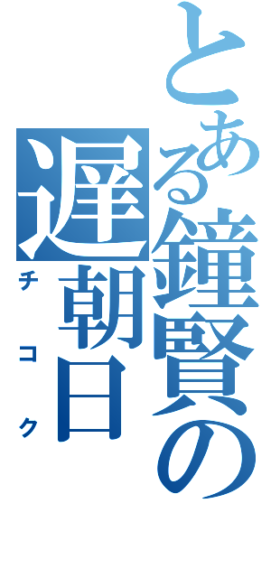 とある鐘賢の遅朝日Ⅱ（チコク）