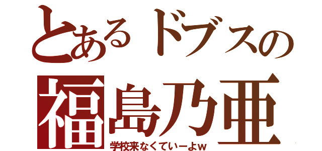 とあるドブスの福島乃亜（学校来なくていーよｗ）