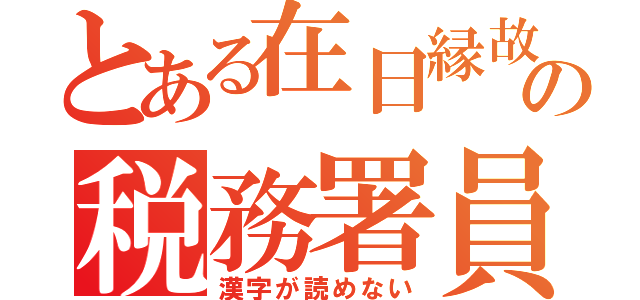 とある在日縁故の税務署員（漢字が読めない）