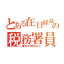 とある在日縁故の税務署員（漢字が読めない）