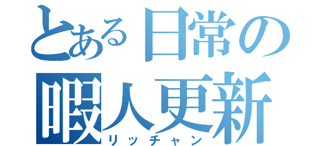 とある日常の暇人更新（リッチャン）