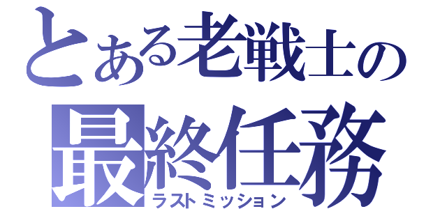 とある老戦士の最終任務（ラストミッション）