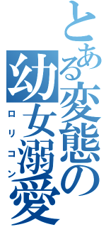 とある変態の幼女溺愛（ロリコン）