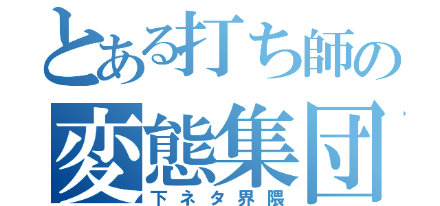 とある打ち師の変態集団（下ネタ界隈）