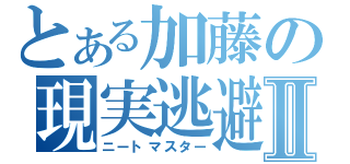 とある加藤の現実逃避Ⅱ（ニートマスター）