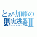 とある加藤の現実逃避Ⅱ（ニートマスター）