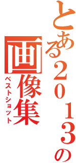 とある２０１３年の画像集（ベストショット）