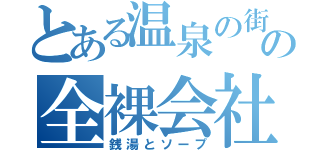 とある温泉の街の全裸会社（銭湯とソープ）