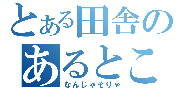 とある田舎のあるところに（なんじゃそりゃ）