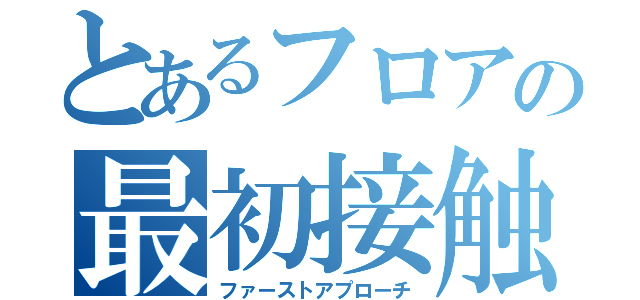 とあるフロアの最初接触（ファーストアプローチ）