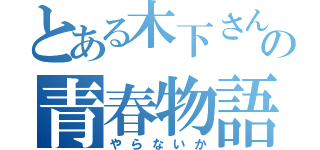 とある木下さんの青春物語（やらないか）