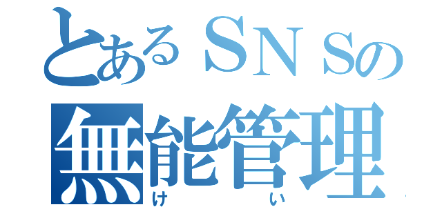 とあるＳＮＳの無能管理人（けい）