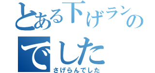 とある下げランのでした（さげらんでした）