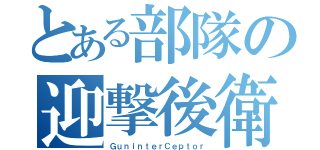 とある部隊の迎撃後衛（ＧｕｎｉｎｔｅｒＣｅｐｔｏｒ）