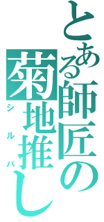 とある師匠の菊地推し（シルバ）