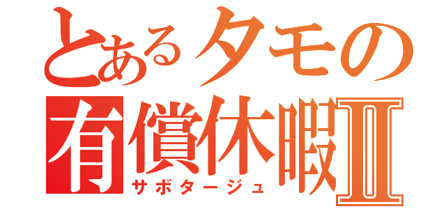 とあるタモの有償休暇Ⅱ（サボタージュ）