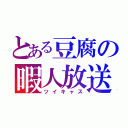 とある豆腐の暇人放送（ツイキャス）