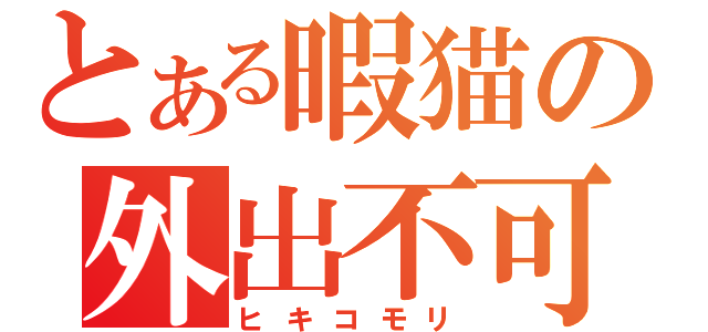 とある暇猫の外出不可（ヒキコモリ）