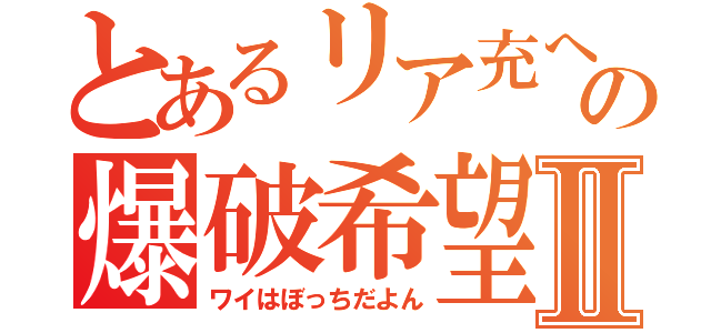 とあるリア充への爆破希望Ⅱ（ワイはぼっちだよん）