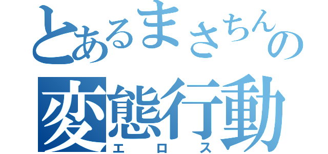 とあるまさちん✕の変態行動（エロス）