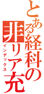 とある経科の非リア充（インデックス）