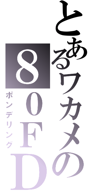 とあるワカメの８０ＦＤ（ポンデリング）