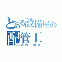 とある設備屋の配管工（大矢 龍由）