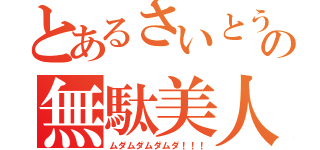 とあるさいとうの無駄美人（ムダムダムダムダ！！！）