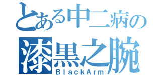 とある中二病の漆黒之腕（ＢｌａｃｋＡｒｍ）