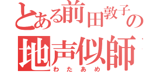 とある前田敦子の地声似師（わたあめ）