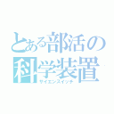 とある部活の科学装置（サイエンスイッチ）