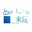 とあるｌｏｖｅの  来玩（あなたはそれをを愛しますか）