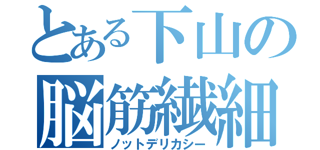 とある下山の脳筋繊細（ノットデリカシー）