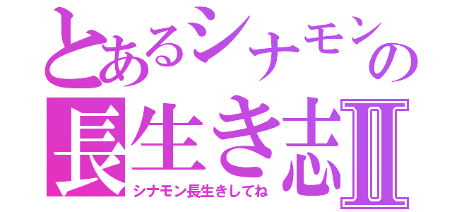 とあるシナモンの長生き志願Ⅱ（シナモン長生きしてね）