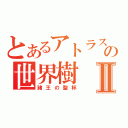 とあるアトラスの世界樹Ⅱ（諸王の聖杯）