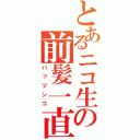 とあるニコ生の前髪一直線（パッツンコ）